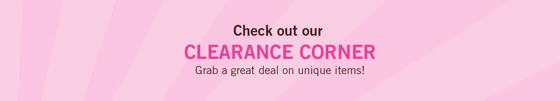 Check out our clearance corner grab a great deal on unique items!